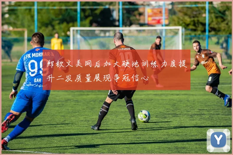 郑钦文美网后加大硬地训练力度提升二发质量展现争冠信心