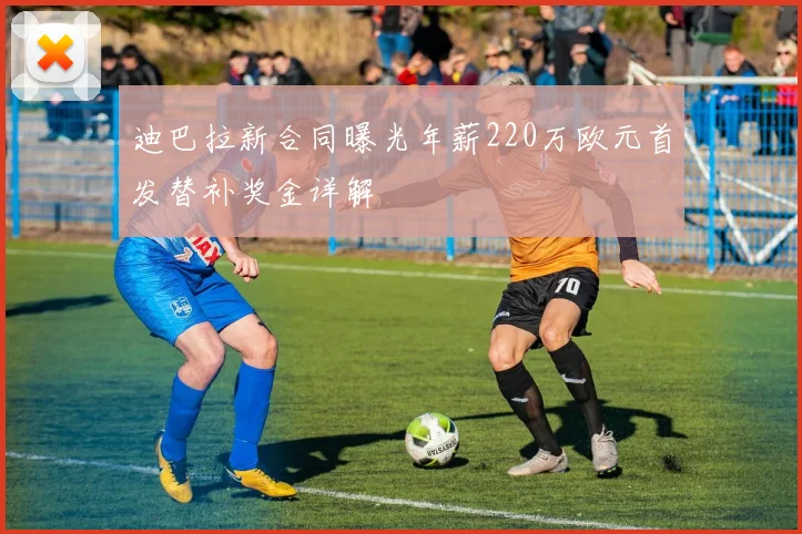 迪巴拉新合同曝光年薪220万欧元首发替补奖金详解