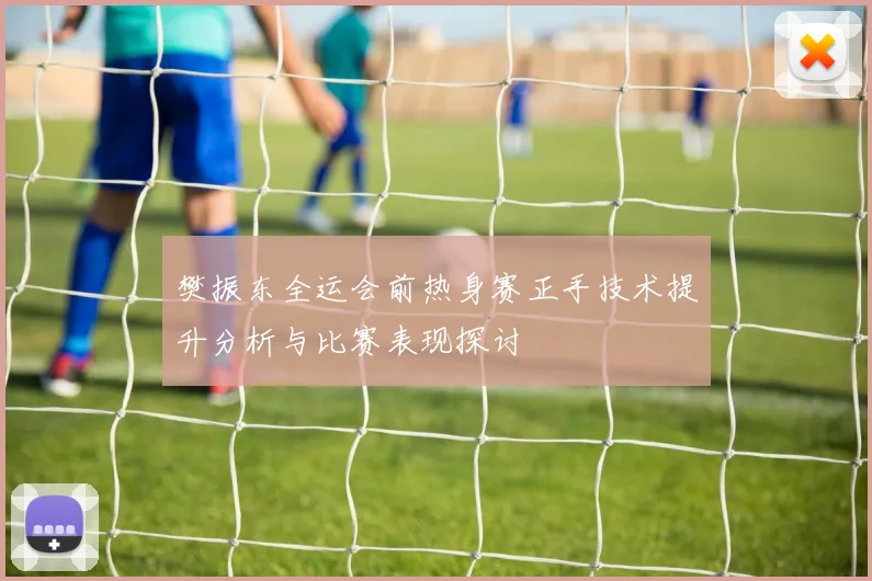 樊振东全运会前热身赛正手技术提升分析与比赛表现探讨