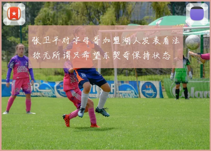 张卫平对字母哥加盟湖人发表看法称无所谓只希望东契奇保持状态