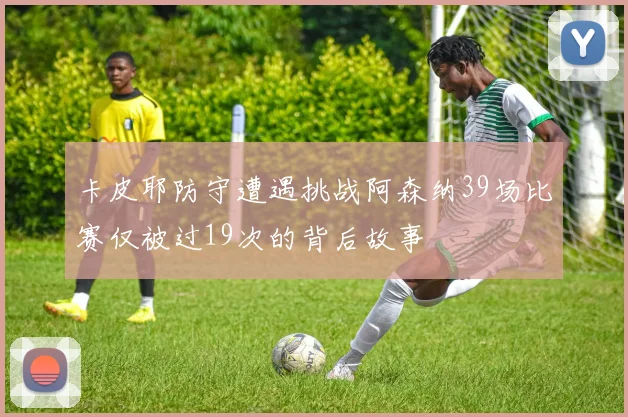 卡皮耶防守遭遇挑战阿森纳39场比赛仅被过19次的背后故事