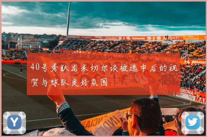 40号秀狄龙米切尔谈被选中后的祝贺与球队良好氛围