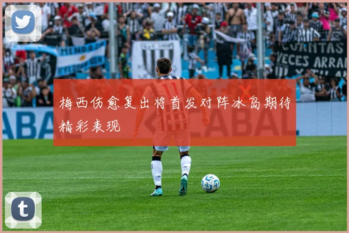 梅西伤愈复出将首发对阵冰岛期待精彩表现