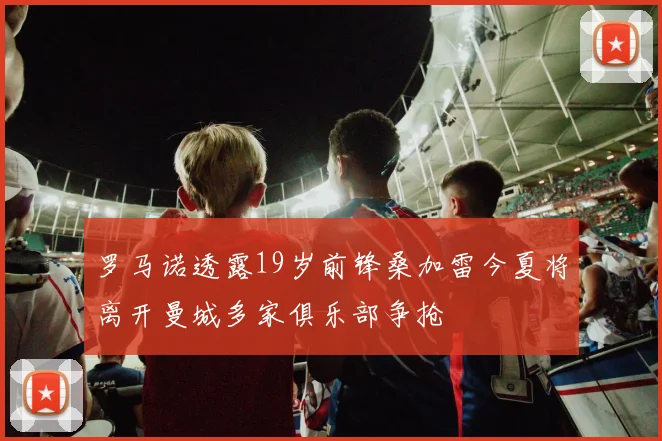 罗马诺透露19岁前锋桑加雷今夏将离开曼城多家俱乐部争抢
