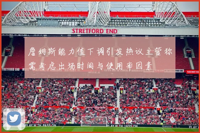 詹姆斯能力值下调引发热议主管称需考虑出场时间与使用率因素