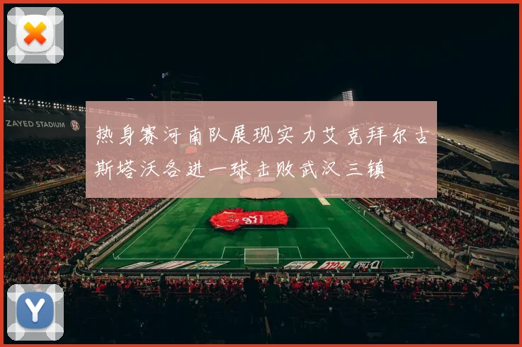 热身赛河南队展现实力艾克拜尔古斯塔沃各进一球击败武汉三镇