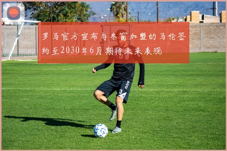 罗马官方宣布与冬窗加盟的马伦签约至2030年6月期待未来表现