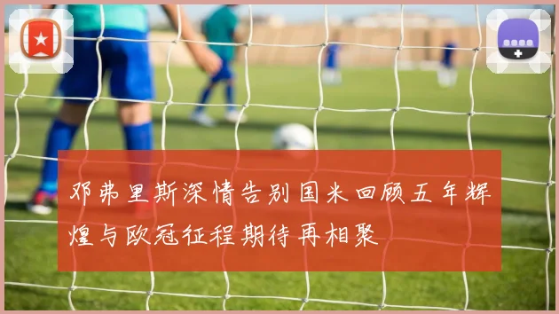 邓弗里斯深情告别国米回顾五年辉煌与欧冠征程期待再相聚