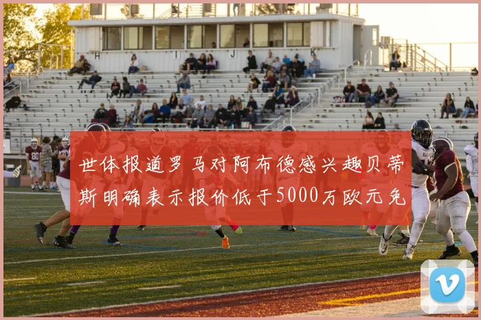 世体报道罗马对阿布德感兴趣贝蒂斯明确表示报价低于5000万欧元免谈