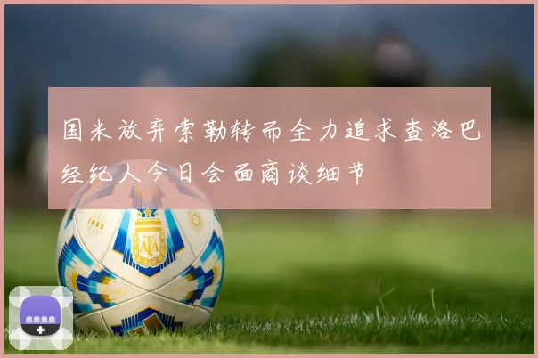 国米放弃索勒转而全力追求查洛巴经纪人今日会面商谈细节