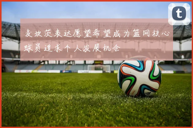 麦坎茨表达愿望希望成为篮网核心球员追求个人发展机会