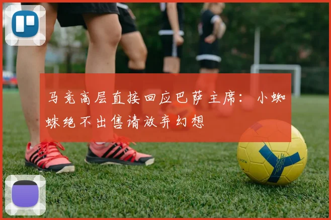 马竞高层直接回应巴萨主席:小蜘蛛绝不出售请放弃幻想