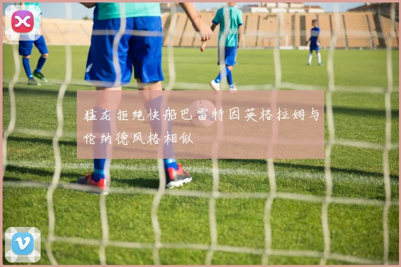 猛龙拒绝快船巴雷特因英格拉姆与伦纳德风格相似