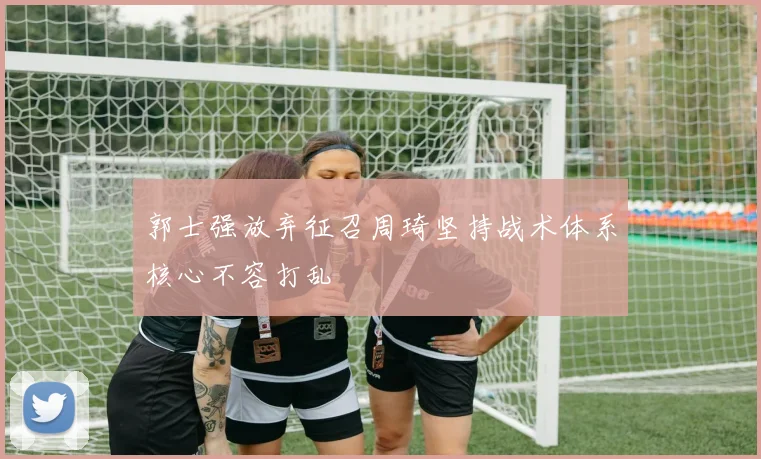 郭士强放弃征召周琦坚持战术体系核心不容打乱