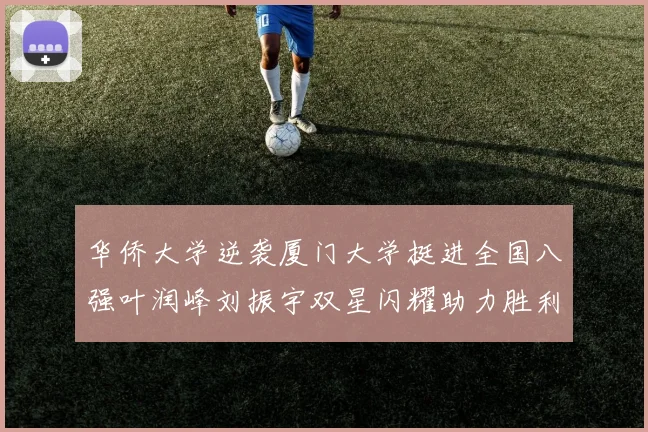 华侨大学逆袭厦门大学挺进全国八强叶润峰刘振宇双星闪耀助力胜利