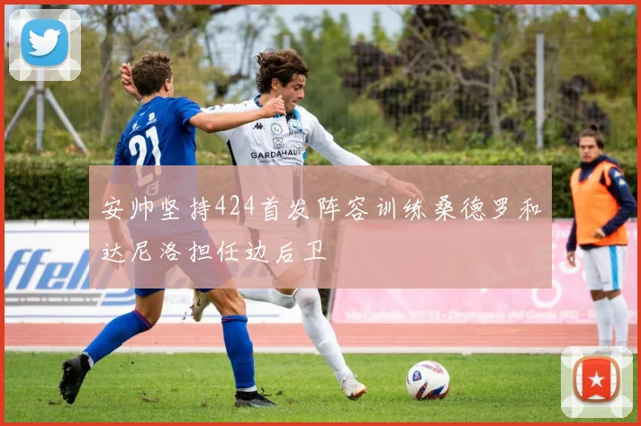 安帅坚持424首发阵容训练桑德罗和达尼洛担任边后卫