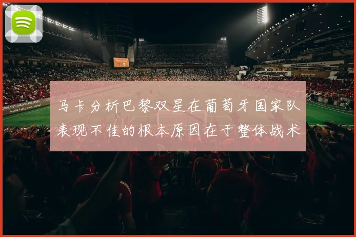 马卡分析巴黎双星在葡萄牙国家队表现不佳的根本原因在于整体战术体系问题