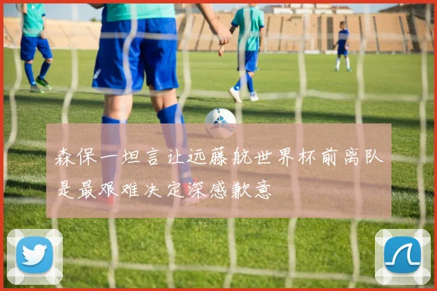 森保一坦言让远藤航世界杯前离队是最艰难决定深感歉意