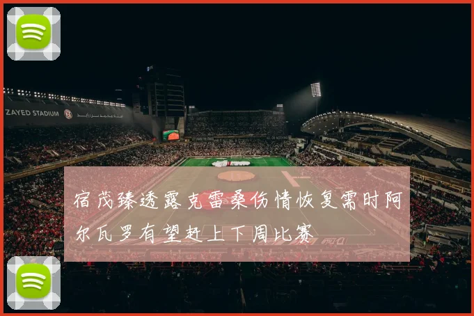 宿茂臻透露克雷桑伤情恢复需时阿尔瓦罗有望赶上下周比赛
