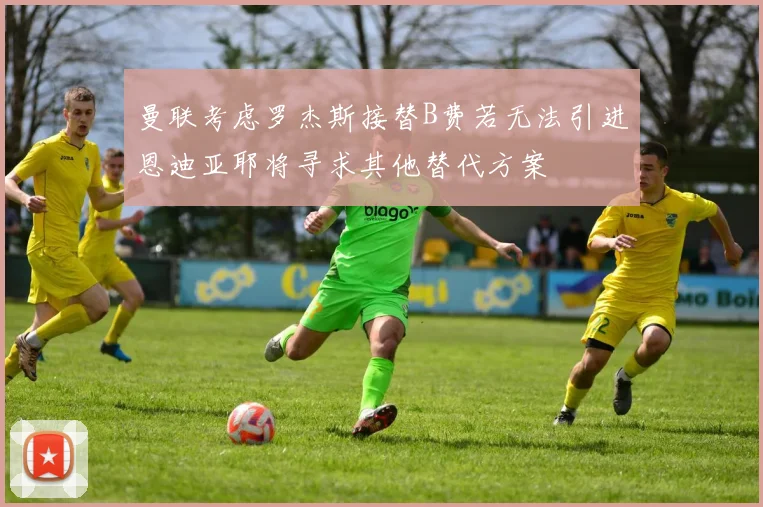 曼联考虑罗杰斯接替B费若无法引进恩迪亚耶将寻求其他替代方案