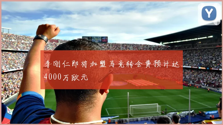 李刚仁即将加盟马竞转会费预计达4000万欧元