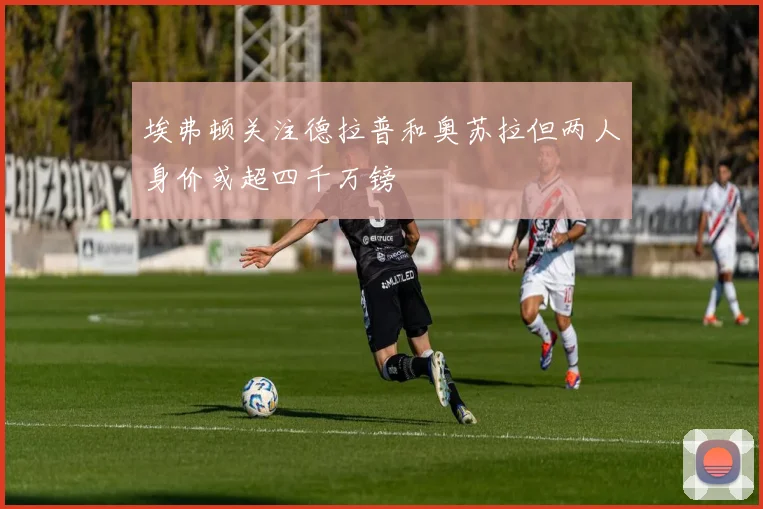 埃弗顿关注德拉普和奥苏拉但两人身价或超四千万镑