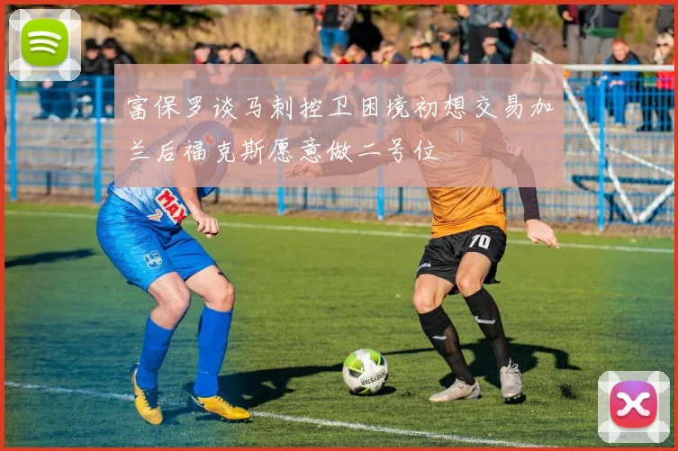 富保罗谈马刺控卫困境初想交易加兰后福克斯愿意做二号位
