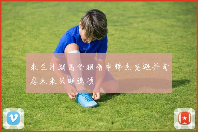 米兰计划高价租借中锋杰克逊并考虑未来买断选项