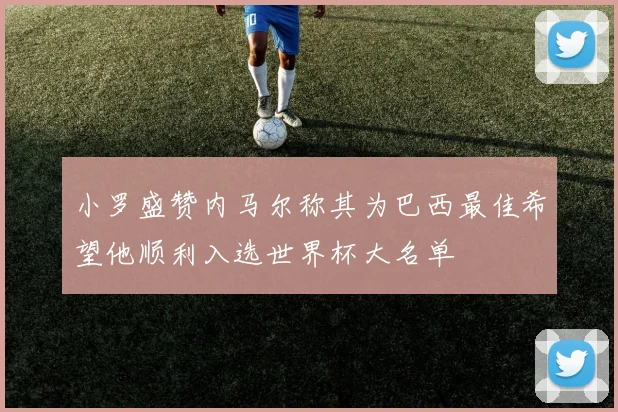 小罗盛赞内马尔称其为巴西最佳希望他顺利入选世界杯大名单