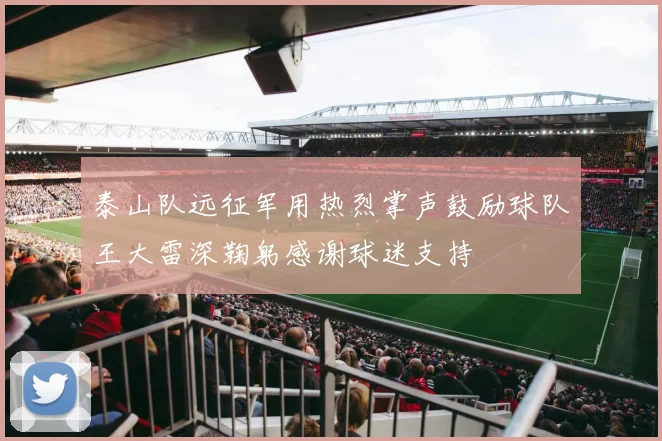 泰山队远征军用热烈掌声鼓励球队王大雷深鞠躬感谢球迷支持