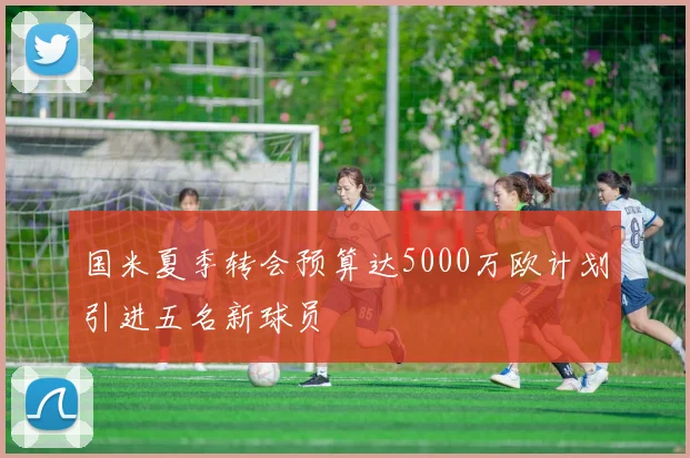 国米夏季转会预算达5000万欧计划引进五名新球员