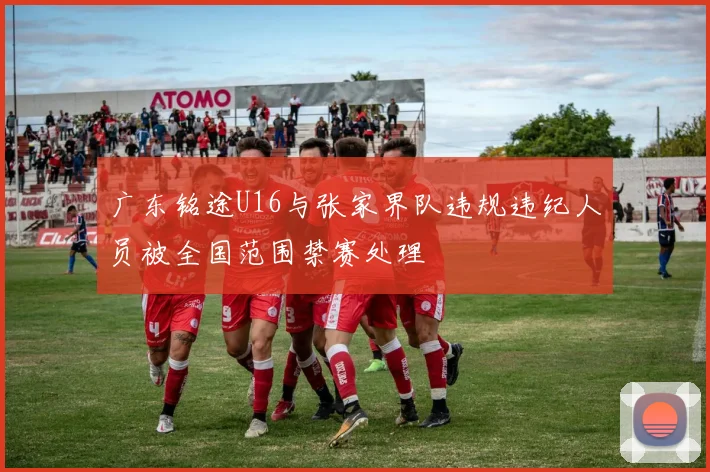 广东铭途U16与张家界队违规违纪人员被全国范围禁赛处理