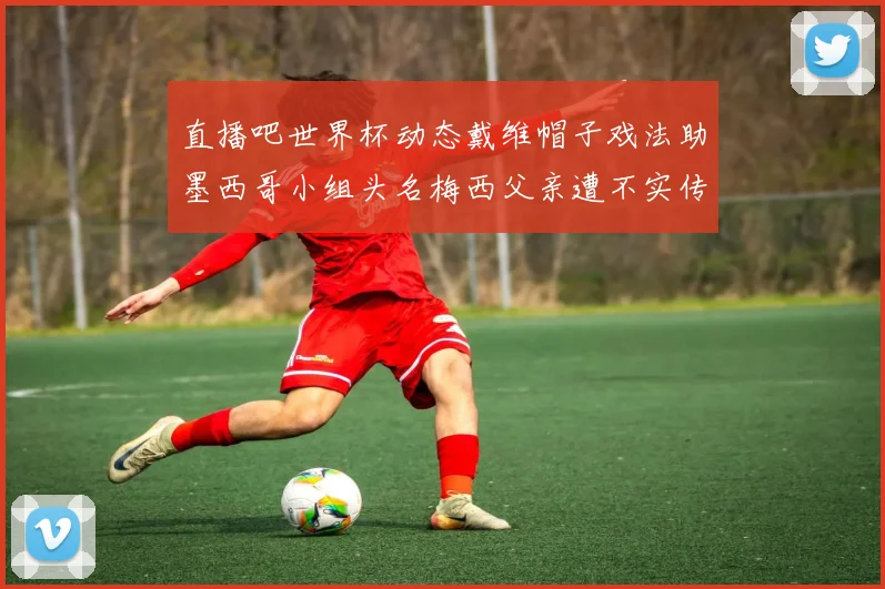 直播吧世界杯动态戴维帽子戏法助墨西哥小组头名梅西父亲遭不实传言困扰