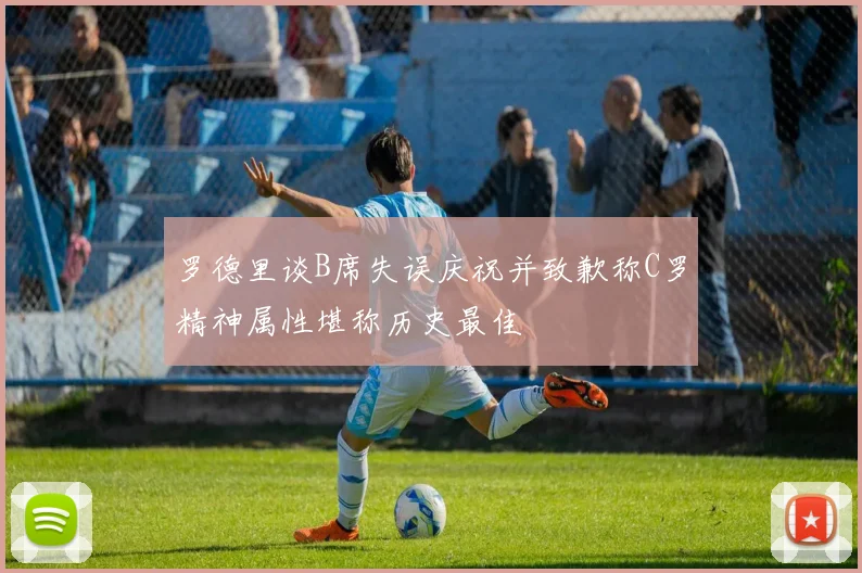 罗德里谈B席失误庆祝并致歉称C罗精神属性堪称历史最佳
