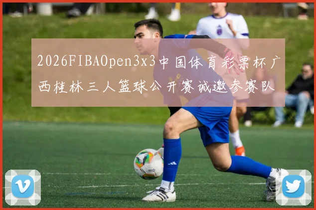 2026FIBAOpen3x3中国体育彩票杯广西桂林三人篮球公开赛诚邀参赛队伍报名